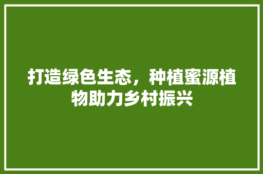 打造绿色生态，种植蜜源植物助力乡村振兴