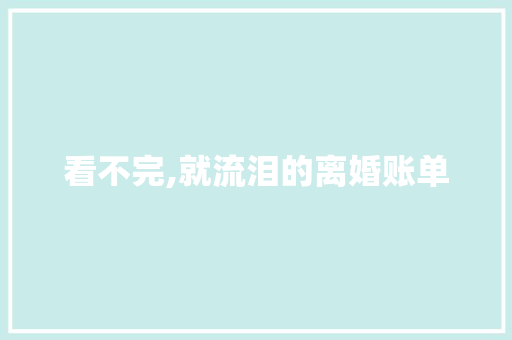 看不完,就流泪的离婚账单 职场范文