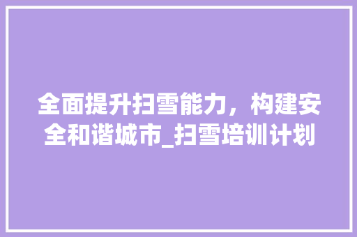 全面提升扫雪能力，构建安全和谐城市_扫雪培训计划书详细解读