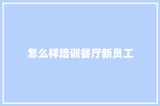 怎么样培训餐厅新员工 工作报告