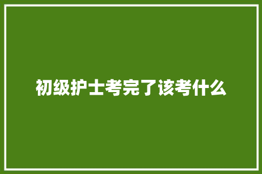 初级护士考完了该考什么