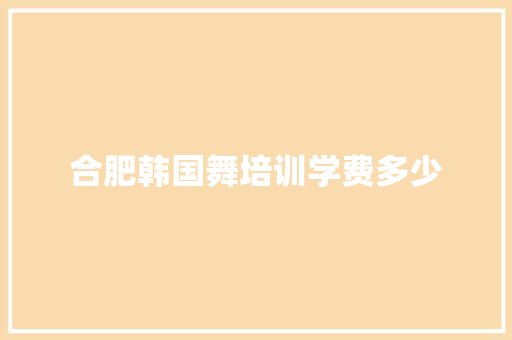 合肥韩国舞培训学费多少