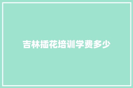 吉林插花培训学费多少