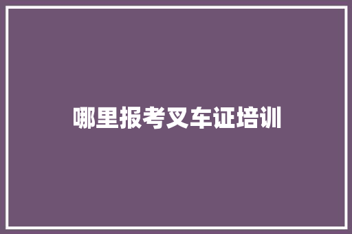 哪里报考叉车证培训