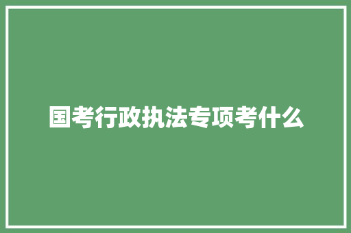 国考行政执法专项考什么