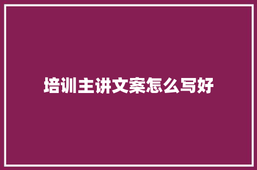 培训主讲文案怎么写好 商务演讲
