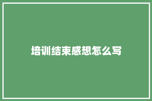 培训结束感想怎么写