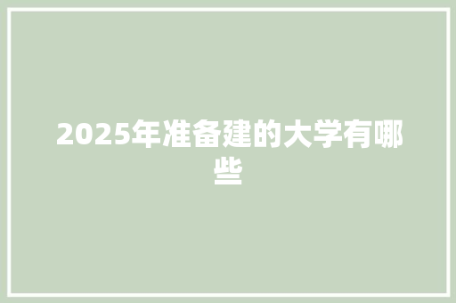 2025年准备建的大学有哪些