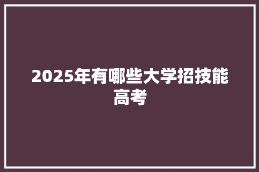 2025年有哪些大学招技能高考