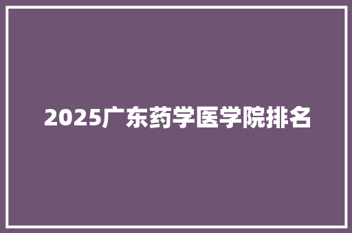 2025广东药学医学院排名