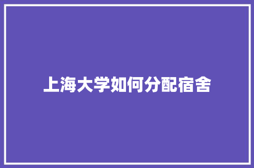 上海大学如何分配宿舍