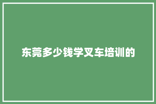 东莞多少钱学叉车培训的