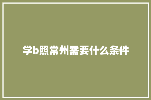 学b照常州需要什么条件