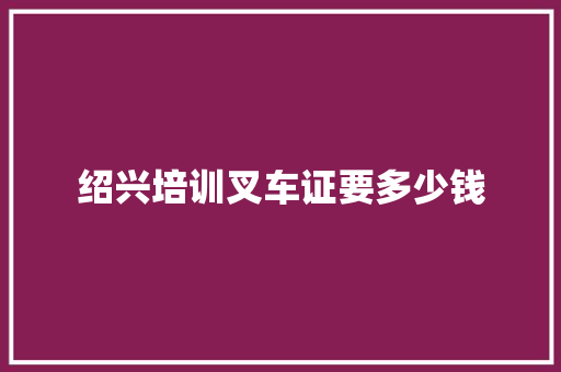 绍兴培训叉车证要多少钱