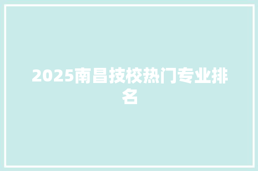 2025南昌技校热门专业排名