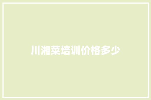 川湘菜培训价格多少 职场范文