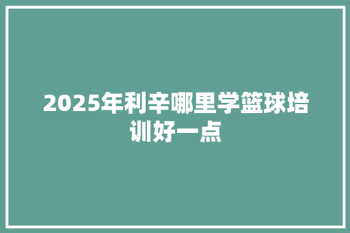 2025年利辛哪里学篮球培训好一点
