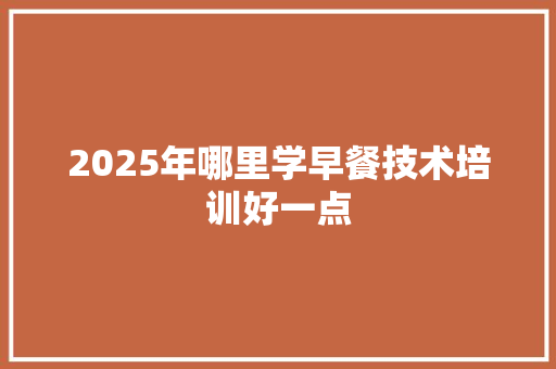 2025年哪里学早餐技术培训好一点
