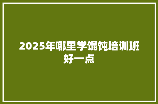 2025年哪里学馄饨培训班好一点