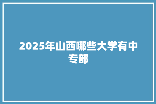 2025年山西哪些大学有中专部