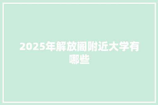 2025年解放阁附近大学有哪些