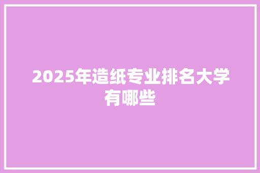 2025年造纸专业排名大学有哪些