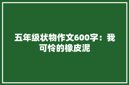 五年级状物作文600字：我可怜的橡皮泥
