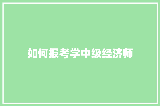 如何报考学中级经济师