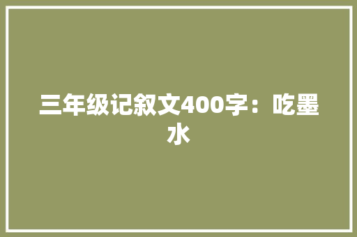 三年级记叙文400字：吃墨水