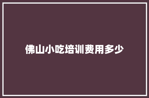佛山小吃培训费用多少 演讲稿
