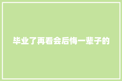 毕业了再看会后悔一辈子的