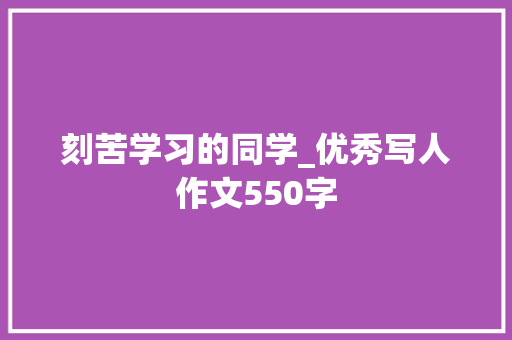 刻苦学习的同学_优秀写人作文550字 工作报告